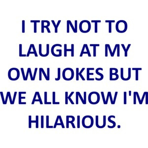 I TRY NOT TO LAUGH AT MY OWN JOKES BUT WE ALL KNOW I'M HILARIOUS.