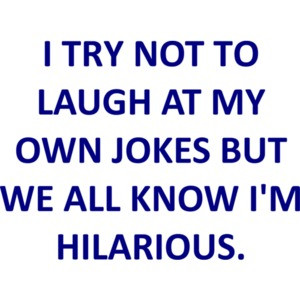 I TRY NOT TO LAUGH AT MY OWN JOKES BUT WE ALL KNOW I'M HILARIOUS.