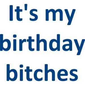 It's my birthday bitches Birthday
