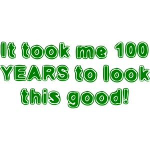 It took me 100 YEARS to look this good! - Happy Birthday