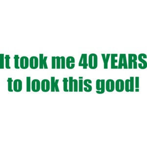 It took me 40 YEARS to look this good - Happy Birthday