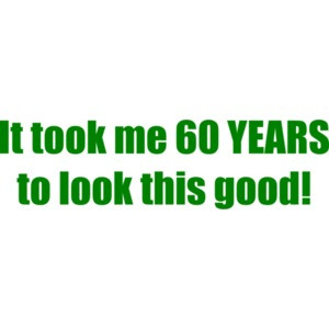 It took me 60 YEARS to look this good! - Happy Birthday