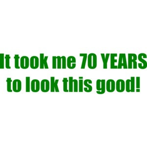 It took me 70 YEARS to look this good! - Happy Birthday