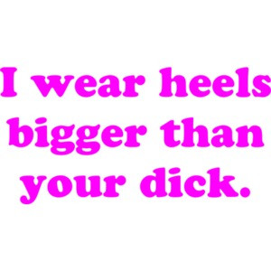 I wear heels bigger than your dick. Funny Ladies