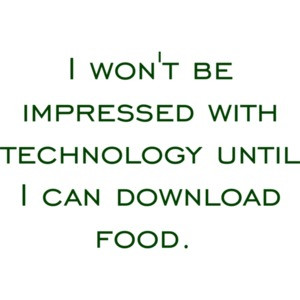 I won't be impressed with technology until I can download food. Funny