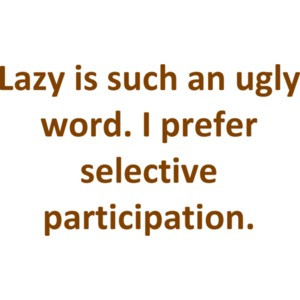 Lazy is such an ugly word. I prefer selective participation.
