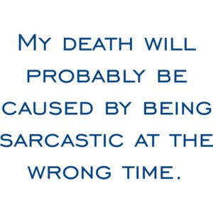 My death will probably be caused by being sarcastic at the wrong time.