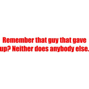 Remember that guy that gave up? Neither does anybody else. Crossfit Sayings