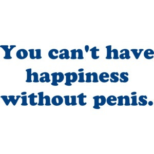 You can't have happiness without penis.