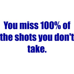 You miss 100% of the shots you don't take.