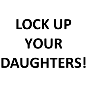 LOCK UP YOUR DAUGHTERS!