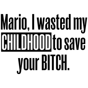 Mario, I Wasted My Childhood To Save Your Bitch Funny