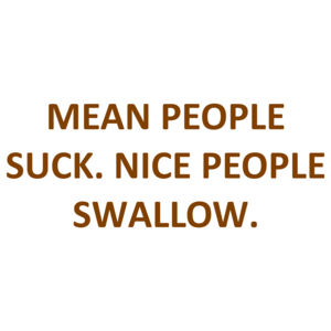 MEAN PEOPLE SUCK. NICE PEOPLE SWALLOW.