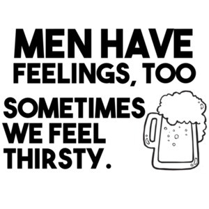 Men have feelings too sometimes we feel thirsty drinking