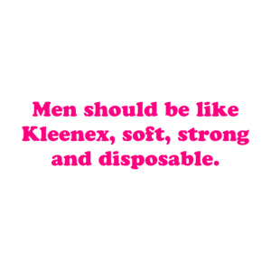 Men Should Be Like Kleenex, Soft, Strong And Disposable.