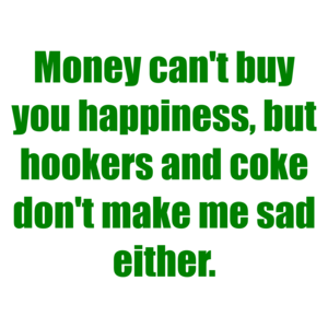 Money can't buy you happiness, but hookers and coke don't make me sad either.
