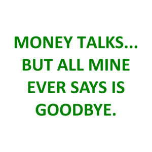 MONEY TALKS... BUT ALL MINE EVER SAYS IS GOODBYE.