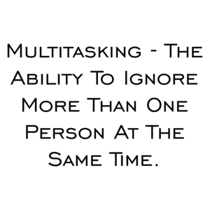 Multitasking - The Ability To Ignore More Than One Person At The Same Time.