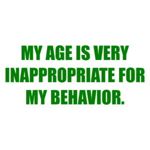 MY AGE IS VERY INAPPROPRIATE FOR MY BEHAVIOR.