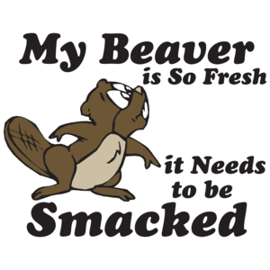 My Beaver Is So Fresh It Needs To Be Smacked