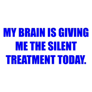 MY BRAIN IS GIVING ME THE SILENT TREATMENT TODAY.