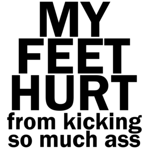 My Feet Hurt From Kicking So Much Ass Funny