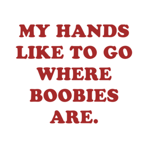 MY HANDS LIKE TO GO WHERE BOOBIES ARE.