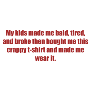 My kids made me bald, tired, and broke then bought me this crappy and made me wear it.