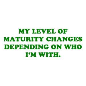 MY LEVEL OF MATURITY CHANGES DEPENDING ON WHO I'M WITH.