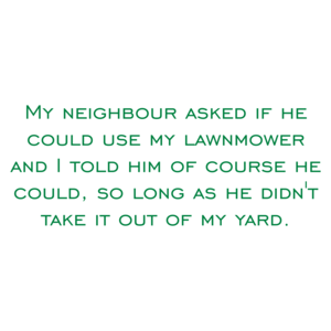 My neighbour asked if he could use my lawnmower and I told him of course he could, so long as he didn't take it out of my yard.