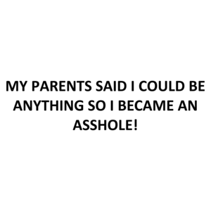 MY PARENTS SAID I COULD BE ANYTHING SO I BECAME AN ASSHOLE!
