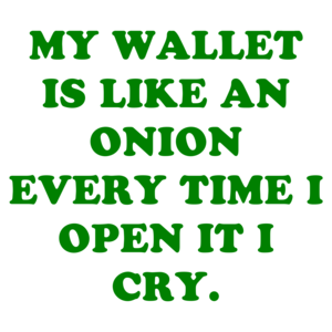 MY WALLET IS LIKE AN ONION EVERY TIME I OPEN IT I CRY.