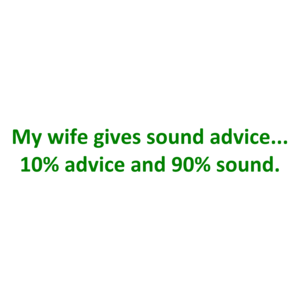My wife gives sound advice... 10% advice and 90% sound.