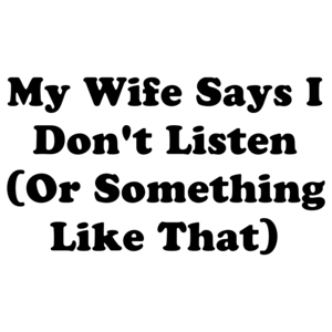 My Wife Says I Don't Listen (Or Something Like That)