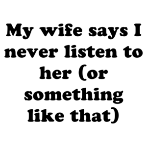 My wife says I never listen to her (or something like that)