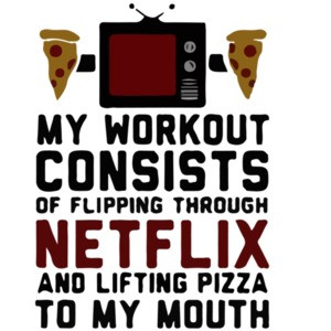 My workout consists of flipping through netflix and lifting pizza to my mouth. Exercise