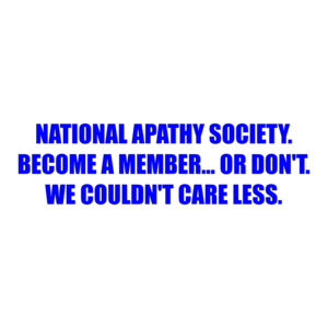 NATIONAL APATHY SOCIETY. BECOME A MEMBER... OR DON'T. WE COULDN'T CARE LESS.