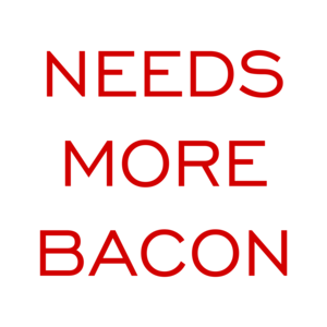 NEEDS MORE BACON