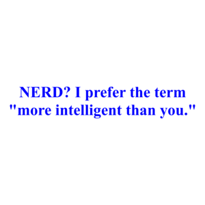 NERD? I prefer the term "more intelligent than you."