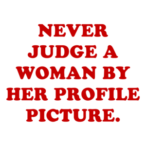 NEVER JUDGE A WOMAN BY HER PROFILE PICTURE.