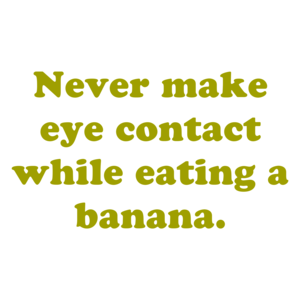 Never make eye contact while eating a banana.