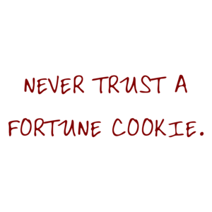 NEVER TRUST A FORTUNE COOKIE.