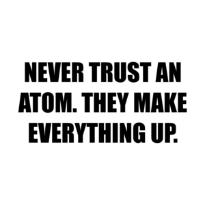 NEVER TRUST AN ATOM. THEY MAKE EVERYTHING UP.