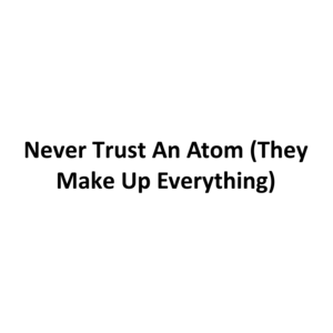 Never Trust An Atom (They Make Up Everything)