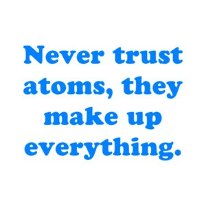Never trust atoms, they make up everything.