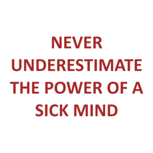 NEVER UNDERESTIMATE THE POWER OF A SICK MIND