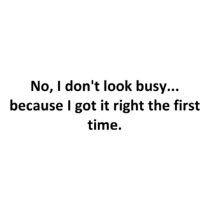 No, I don't look busy... because I got it right the first time.