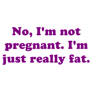 No, I'm Not Pregnant. I'm Just Really Fat.