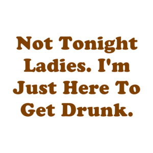 Not Tonight Ladies. I'm Just Here To Get Drunk.