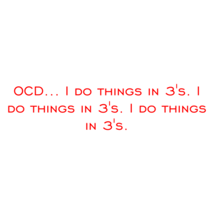 OCD... I do things in 3's. I do things in 3's. I do things in 3's.